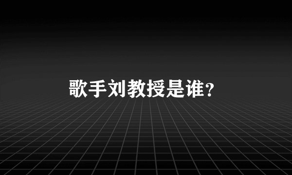 歌手刘教授是谁？