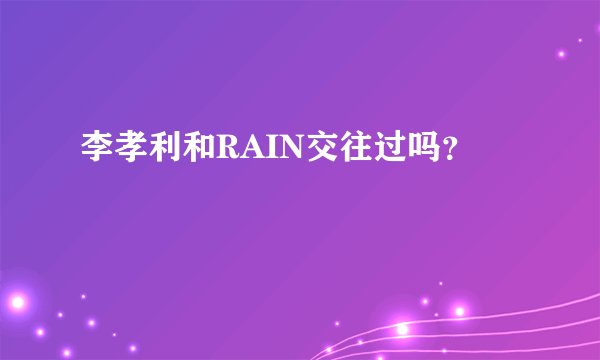 李孝利和RAIN交往过吗？