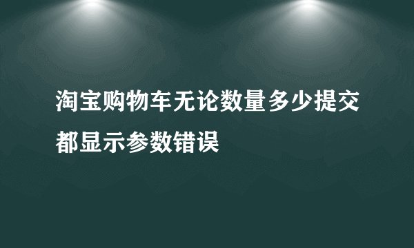淘宝购物车无论数量多少提交都显示参数错误