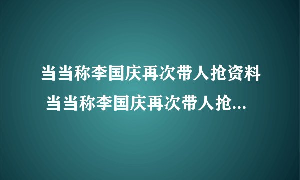 当当称李国庆再次带人抢资料 当当称李国庆再次带人抢资料是怎么回事？_飞外经验