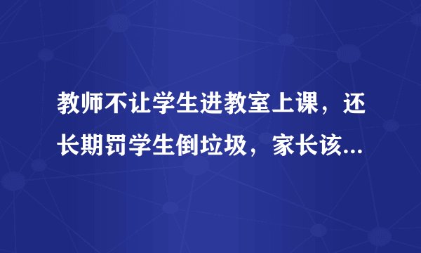 教师不让学生进教室上课，还长期罚学生倒垃圾，家长该怎么办？