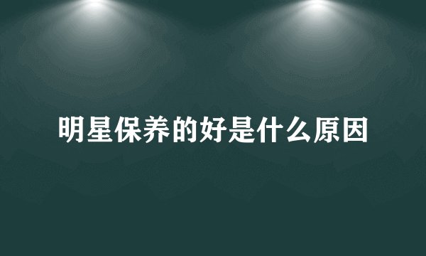 明星保养的好是什么原因