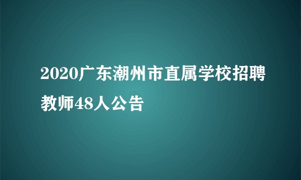 2020广东潮州市直属学校招聘教师48人公告