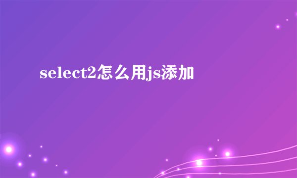 select2怎么用js添加