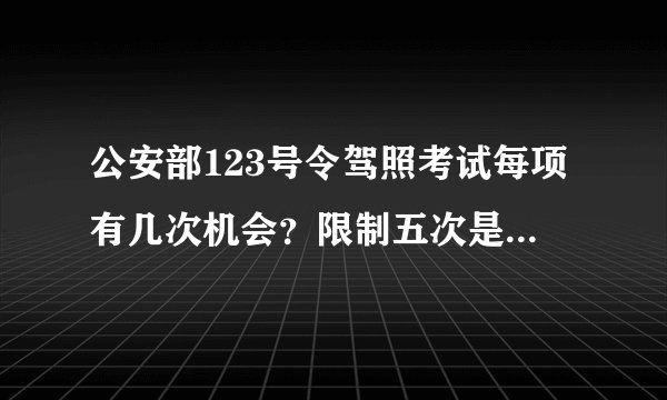 公安部123号令驾照考试每项有几次机会？限制五次是什么意思