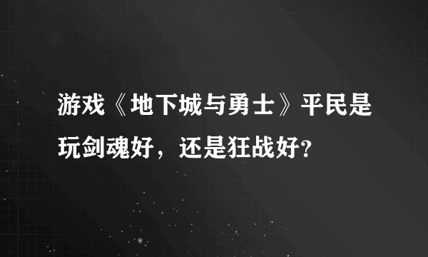 游戏《地下城与勇士》平民是玩剑魂好，还是狂战好？