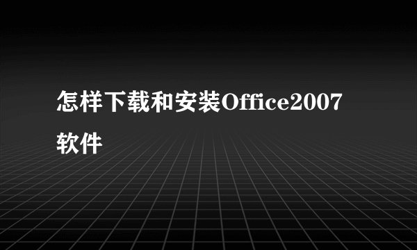怎样下载和安装Office2007软件