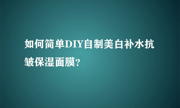 如何简单DIY自制美白补水抗皱保湿面膜？