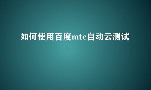 如何使用百度mtc自动云测试