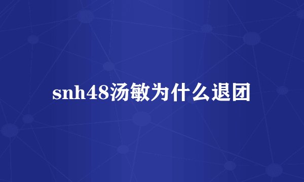 snh48汤敏为什么退团