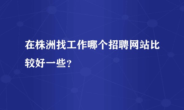 在株洲找工作哪个招聘网站比较好一些？