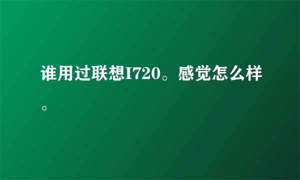 谁用过联想I720。感觉怎么样。