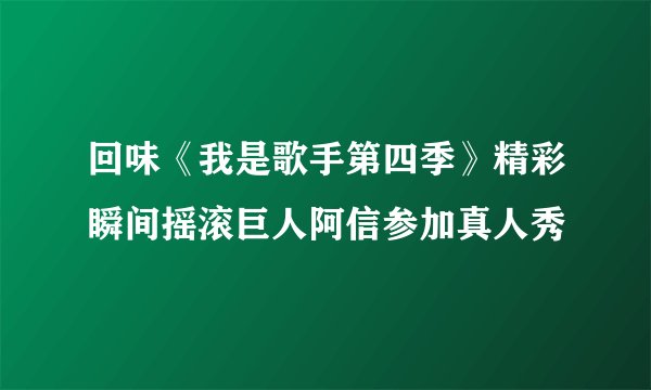 回味《我是歌手第四季》精彩瞬间摇滚巨人阿信参加真人秀