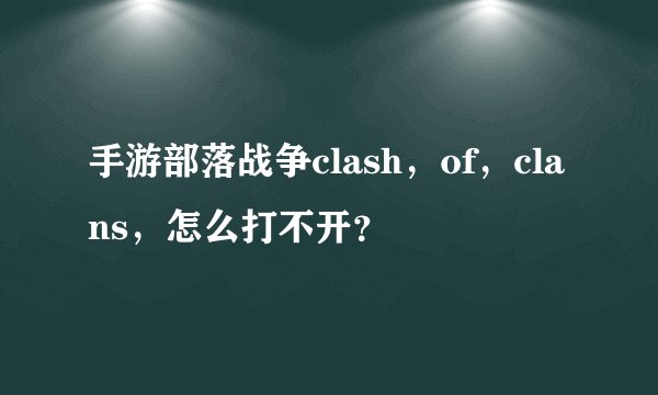 手游部落战争clash，of，clans，怎么打不开？