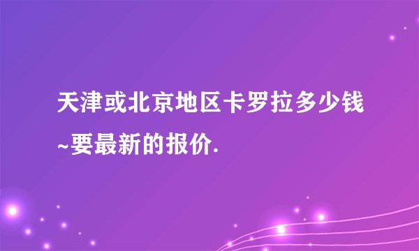 天津或北京地区卡罗拉多少钱~要最新的报价.