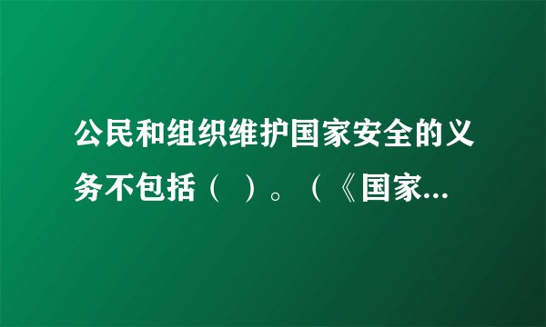 公民和组织维护国家安全的义务不包括（ ）。（《国家安全法》第
