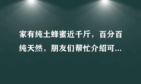 家有纯土蜂蜜近千斤，百分百纯天然，朋友们帮忙介绍可行的销售方法，谢谢！