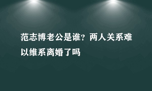 范志博老公是谁？两人关系难以维系离婚了吗