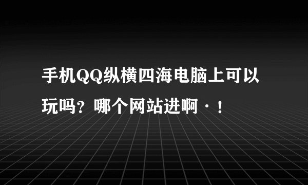 手机QQ纵横四海电脑上可以玩吗？哪个网站进啊·！