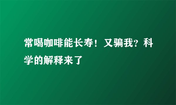 常喝咖啡能长寿！又骗我？科学的解释来了