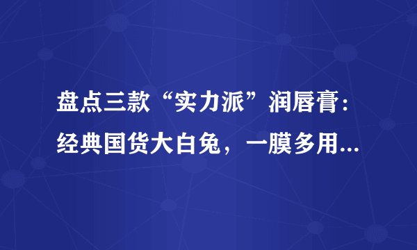 盘点三款“实力派”润唇膏：经典国货大白兔，一膜多用凡士林晶冻