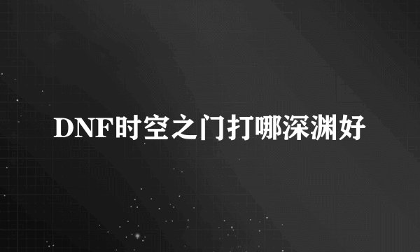 DNF时空之门打哪深渊好