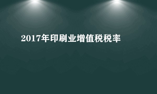 2017年印刷业增值税税率