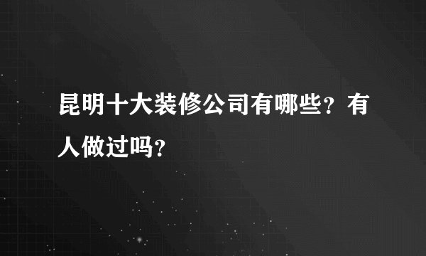 昆明十大装修公司有哪些？有人做过吗？
