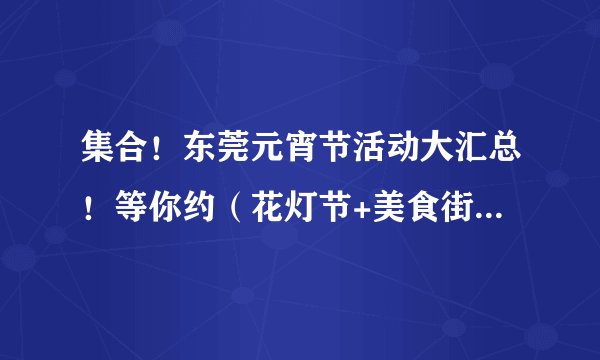 集合！东莞元宵节活动大汇总！等你约（花灯节+美食街+游花船...）