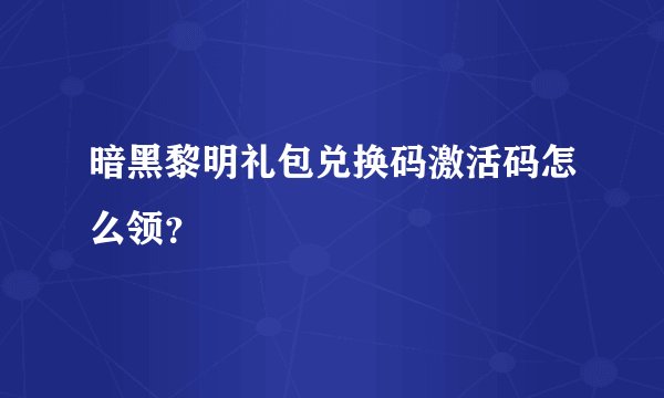 暗黑黎明礼包兑换码激活码怎么领？