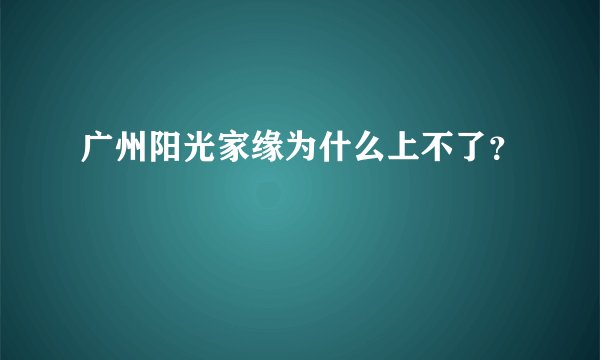 广州阳光家缘为什么上不了？