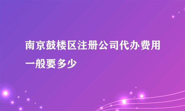 南京鼓楼区注册公司代办费用一般要多少