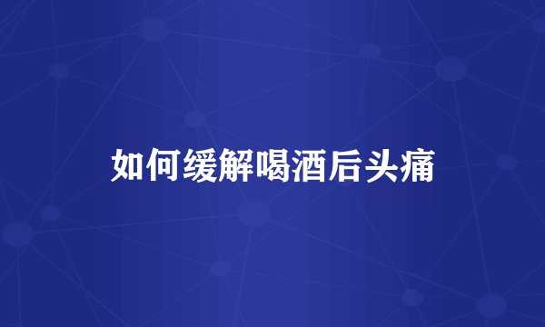 如何缓解喝酒后头痛