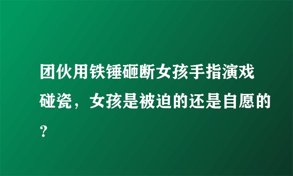 团伙用铁锤砸断女孩手指演戏碰瓷，女孩是被迫的还是自愿的？