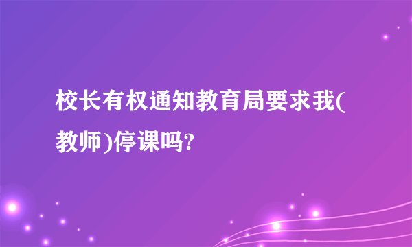 校长有权通知教育局要求我(教师)停课吗?