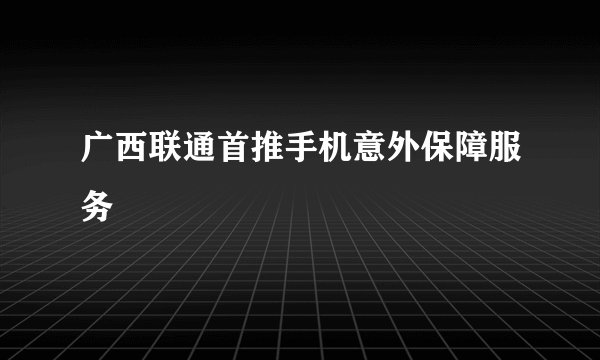 广西联通首推手机意外保障服务