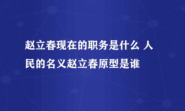 赵立春现在的职务是什么 人民的名义赵立春原型是谁