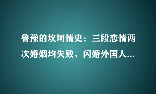 鲁豫的坎坷情史：三段恋情两次婚姻均失败，闪婚外国人却惨遭抛弃