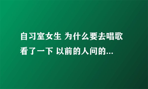 自习室女生 为什么要去唱歌 看了一下 以前的人问的 都是牛头不对马嘴 没人敢回答么 她为什么去 受到邀请