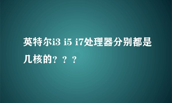 英特尔i3 i5 i7处理器分别都是几核的？？？