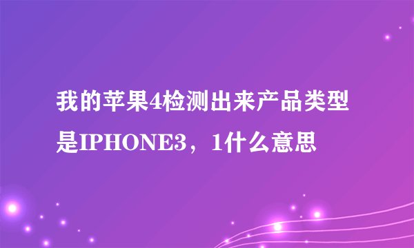 我的苹果4检测出来产品类型是IPHONE3，1什么意思