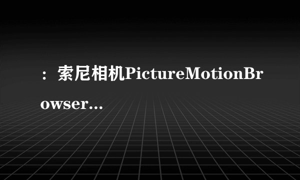 ：索尼相机PictureMotionBrowser管理软件3.0.05升级版