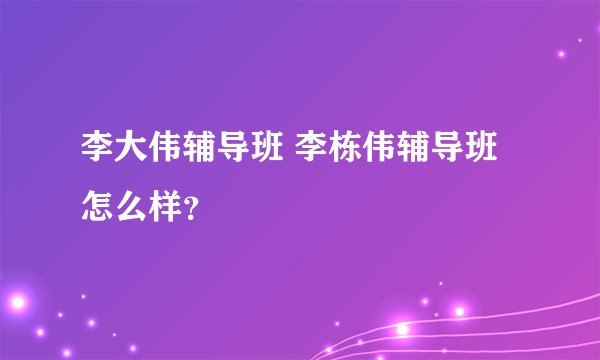 李大伟辅导班 李栋伟辅导班怎么样？
