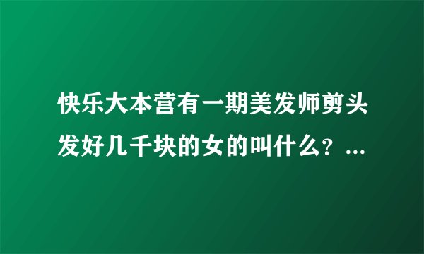 快乐大本营有一期美发师剪头发好几千块的女的叫什么？谁知道是第几集?