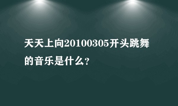 天天上向20100305开头跳舞的音乐是什么？