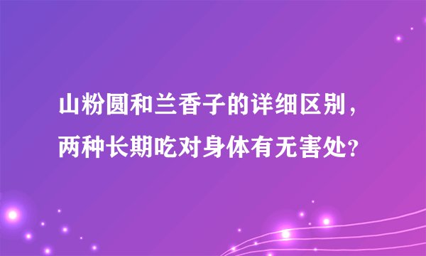 山粉圆和兰香子的详细区别，两种长期吃对身体有无害处？