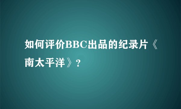 如何评价BBC出品的纪录片《南太平洋》？
