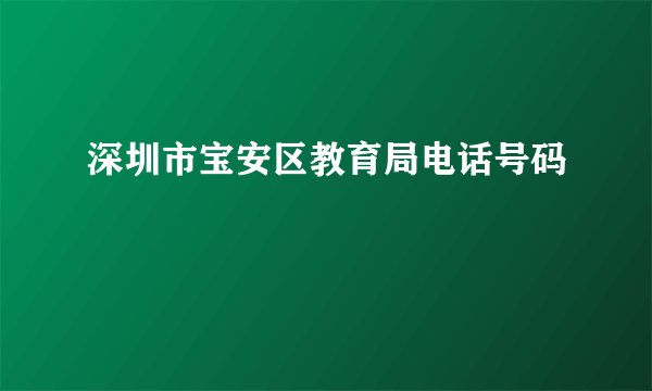 深圳市宝安区教育局电话号码