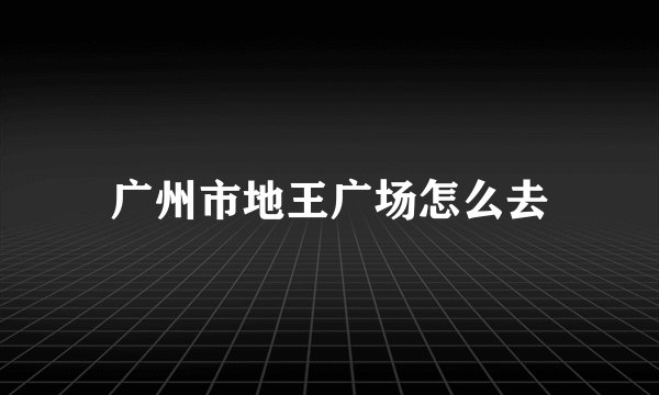 广州市地王广场怎么去