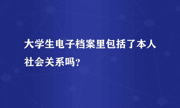 大学生电子档案里包括了本人社会关系吗？